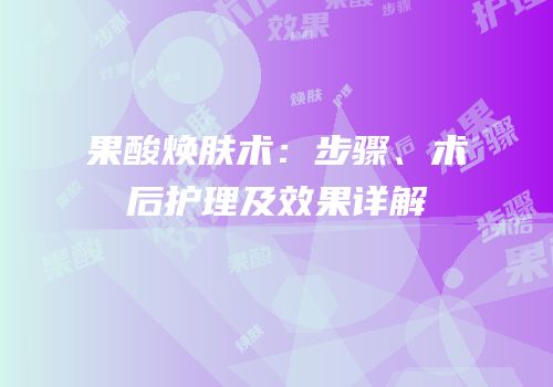 果酸焕肤术：步骤、术后护理及效果详解