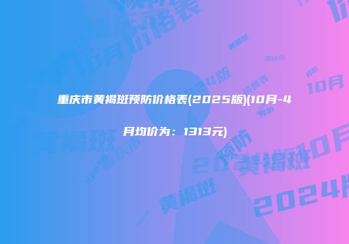 重庆市黄褐斑预防价格表(2025版)(10月-4月均价为：1313元)