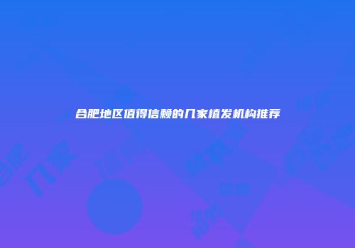 合肥地区值得信赖的几家植发机构推荐