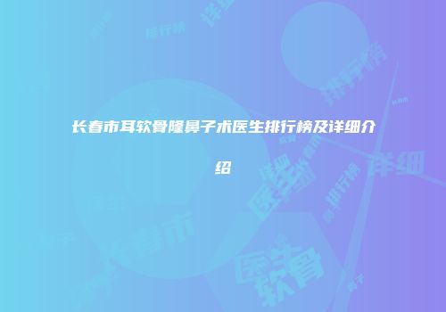 长春市耳软骨隆鼻子术医生排行榜及详细介绍