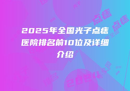 2025年全国光子点痣医院排名前10位及详细介绍