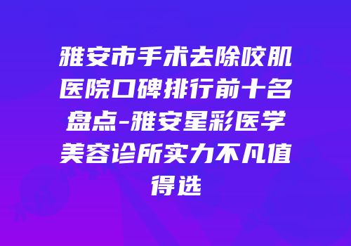 雅安市手术去除咬肌医院口碑排行前十名盘点-雅安星彩医学美容诊所实力不凡值得选
