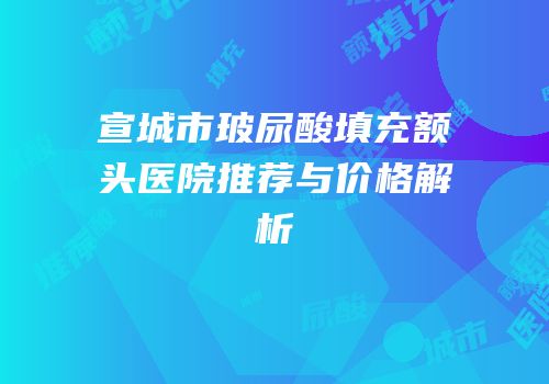 宣城市玻尿酸填充额头医院推荐与价格解析