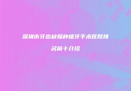 深圳市牙齿缺损种植牙手术医院排名前十介绍