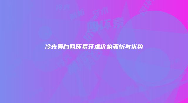 冷光美白四环素牙术价格解析与优势