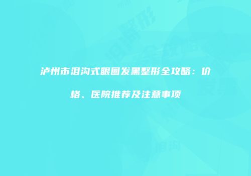 泸州市泪沟式眼圈发黑整形全攻略：价格、医院推荐及注意事项