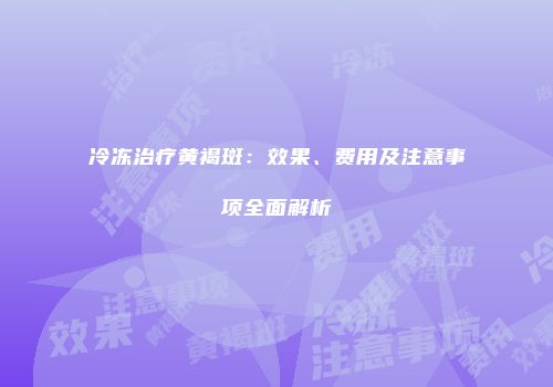 冷冻治疗黄褐斑：效果、费用及注意事项全面解析