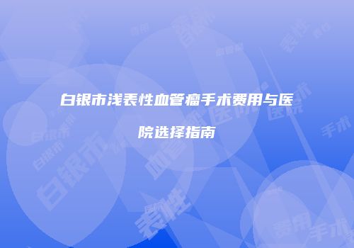 白银市浅表性血管瘤手术费用与医院选择指南