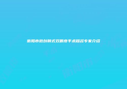 衡阳市微创韩式双眼皮手术知名专家介绍