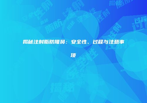 揭秘注射脂肪隆鼻：安全性、过程与注意事项