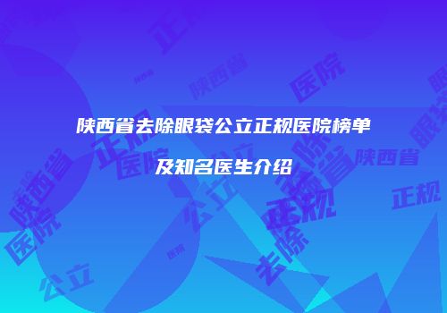 陕西省去除眼袋公立正规医院榜单及知名医生介绍