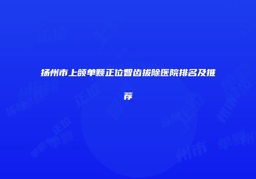 扬州市上颌单颗正位智齿拔除医院排名及推荐