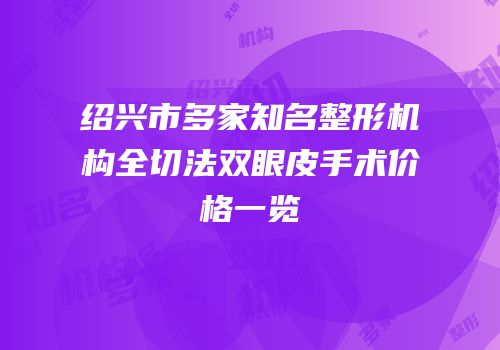 绍兴市多家知名整形机构全切法双眼皮手术价格一览