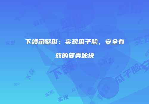 下颌角整形：实现瓜子脸，安全有效的变美秘诀