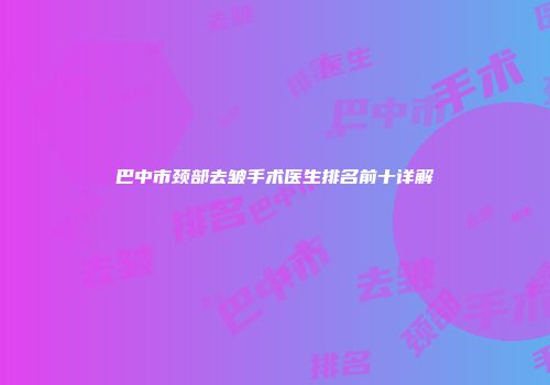 巴中市颈部去皱手术医生排名前十详解