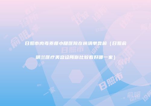 日照市肉毒素瘦小腿医院在榜清单靠前（日照俞明兰医疗美容诊所你比较看好哪一家）