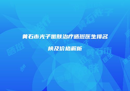 黄石市光子嫩肤治疗晒斑医生排名榜及价格解析