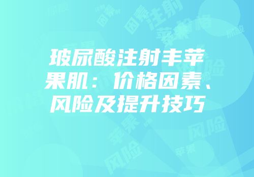 玻尿酸注射丰苹果肌：价格因素、风险及提升技巧