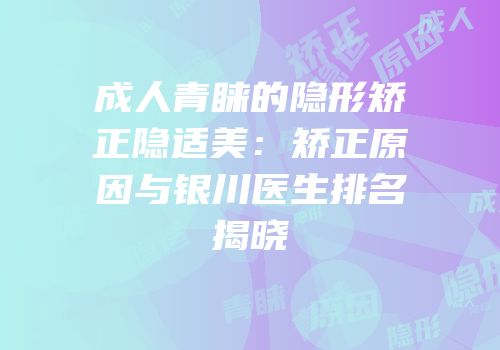 成人青睐的隐形矫正隐适美：矫正原因与银川医生排名揭晓