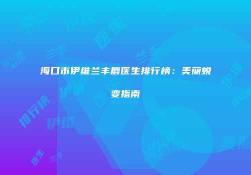 海口市伊维兰丰唇医生排行榜：美丽蜕变指南