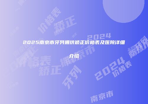 2025南京市牙列拥挤矫正价格表及医院详细介绍