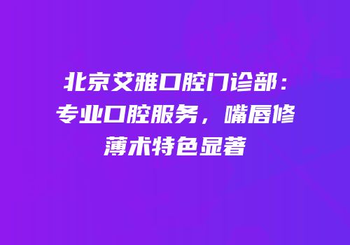 北京艾雅口腔门诊部：专业口腔服务，嘴唇修薄术特色显著