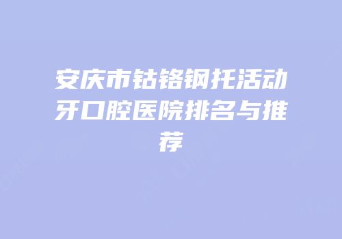 安庆市钴铬钢托活动牙口腔医院排名与推荐