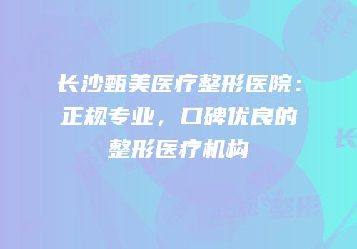 长沙甄美医疗整形医院：正规专业，口碑优良的整形医疗机构