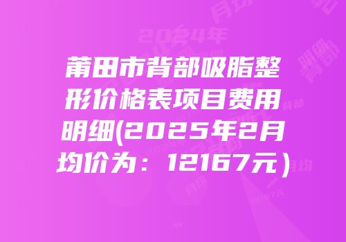 莆田市背部吸脂整形价格表项目费用明细(2025年2月均价为：12167元）
