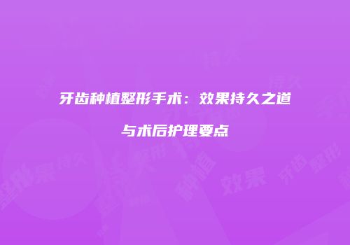 牙齿种植整形手术：效果持久之道与术后护理要点