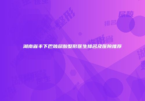 湖南省丰下巴玻尿酸整形医生排名及医院推荐