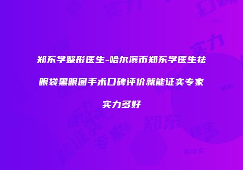 郑东学整形医生-哈尔滨市郑东学医生祛眼袋黑眼圈手术口碑评价就能证实专家实力多好