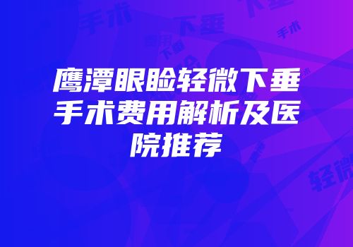 鹰潭眼睑轻微下垂手术费用解析及医院推荐
