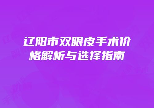 辽阳市双眼皮手术价格解析与选择指南
