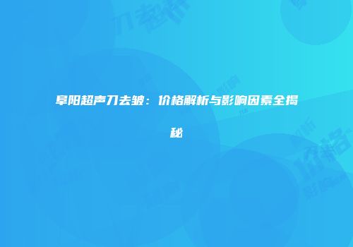 阜阳超声刀去皱：价格解析与影响因素全揭秘