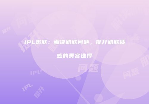 IPL嫩肤：解决肌肤问题，提升肌肤质感的美容选择