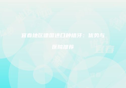 宜春地区德国进口种植牙：优势与医院推荐