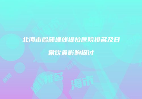 北海市脸部埋线提拉医院排名及日常饮食影响探讨