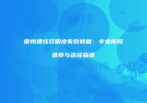 常州埋线双眼皮失败修复：专业医院推荐与选择指南
