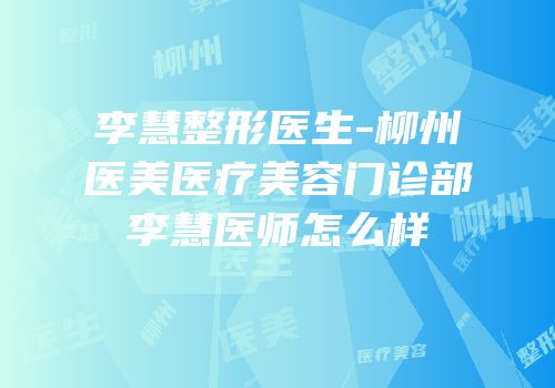 李慧整形医生-柳州医美医疗美容门诊部李慧医师怎么样