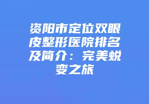 资阳市定位双眼皮整形医院排名及简介：完美蜕变之旅