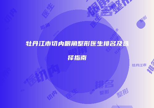 牡丹江市切内眼角整形医生排名及选择指南