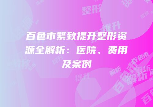 百色市紧致提升整形资源全解析：医院、费用及案例