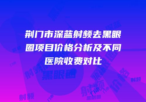 荆门市深蓝射频去黑眼圈项目价格分析及不同医院收费对比