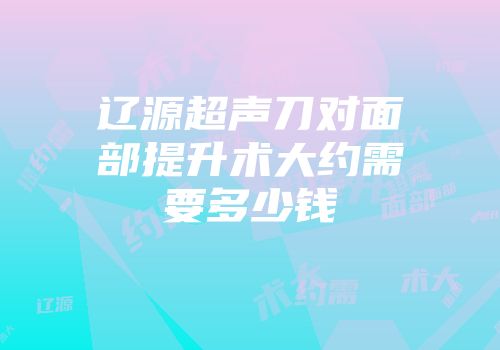 辽源超声刀对面部提升术大约需要多少钱