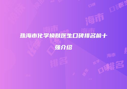 珠海市化学换肤医生口碑排名前十强介绍