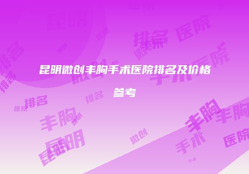 昆明微创丰胸手术医院排名及价格参考