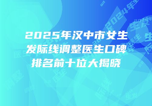 2025年汉中市女生发际线调整医生口碑排名前十位大揭晓