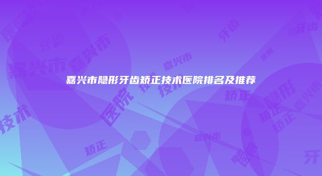 嘉兴市隐形牙齿矫正技术医院排名及推荐