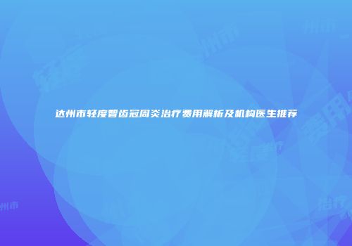 达州市轻度智齿冠周炎治疗费用解析及机构医生推荐